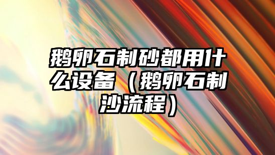 鵝卵石制砂都用什么設(shè)備（鵝卵石制沙流程）