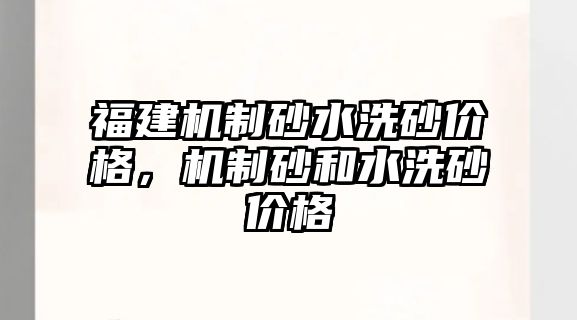 福建機制砂水洗砂價格，機制砂和水洗砂價格