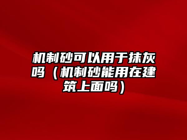 機制砂可以用于抹灰嗎（機制砂能用在建筑上面嗎）