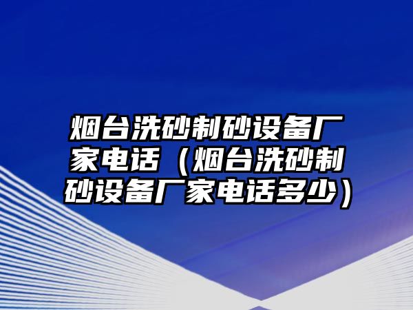 煙臺(tái)洗砂制砂設(shè)備廠家電話（煙臺(tái)洗砂制砂設(shè)備廠家電話多少）