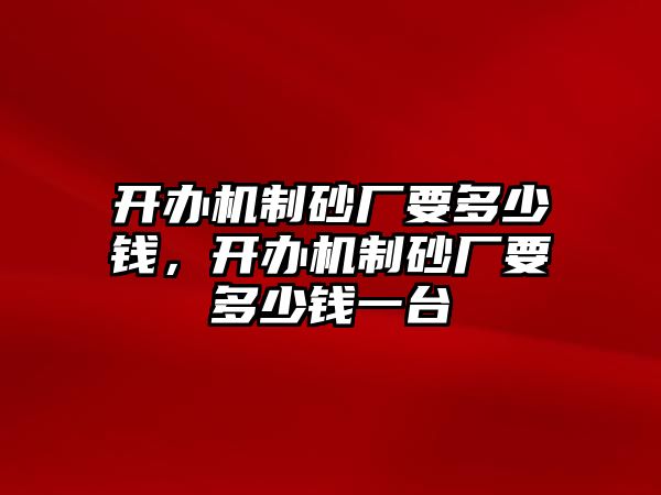 開辦機(jī)制砂廠要多少錢，開辦機(jī)制砂廠要多少錢一臺(tái)