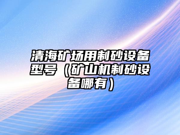 清海礦場用制砂設(shè)備型號（礦山機(jī)制砂設(shè)備哪有）