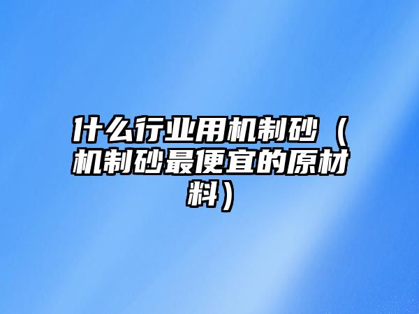 什么行業(yè)用機(jī)制砂（機(jī)制砂最便宜的原材料）