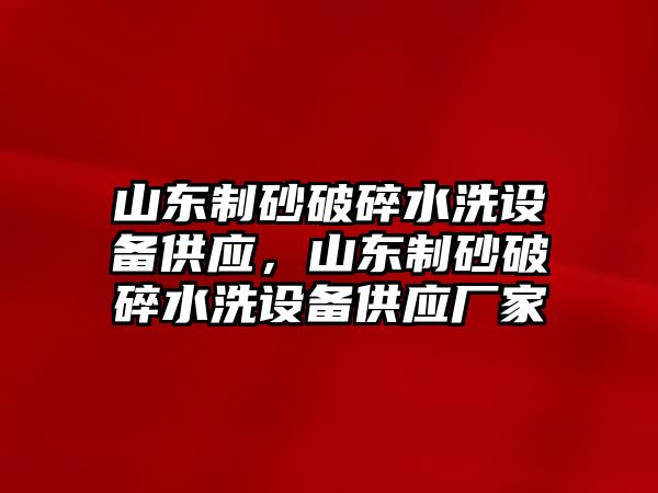 山東制砂破碎水洗設(shè)備供應(yīng)，山東制砂破碎水洗設(shè)備供應(yīng)廠家