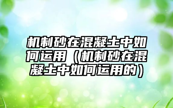 機(jī)制砂在混凝土中如何運(yùn)用（機(jī)制砂在混凝土中如何運(yùn)用的）