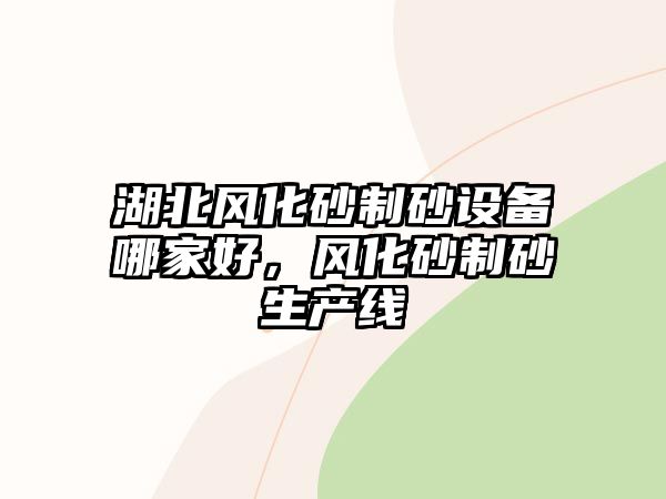 湖北風(fēng)化砂制砂設(shè)備哪家好，風(fēng)化砂制砂生產(chǎn)線