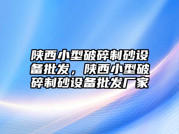 陜西小型破碎制砂設(shè)備批發(fā)，陜西小型破碎制砂設(shè)備批發(fā)廠家