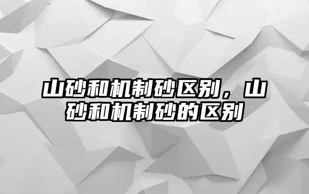 山砂和機制砂區(qū)別，山砂和機制砂的區(qū)別