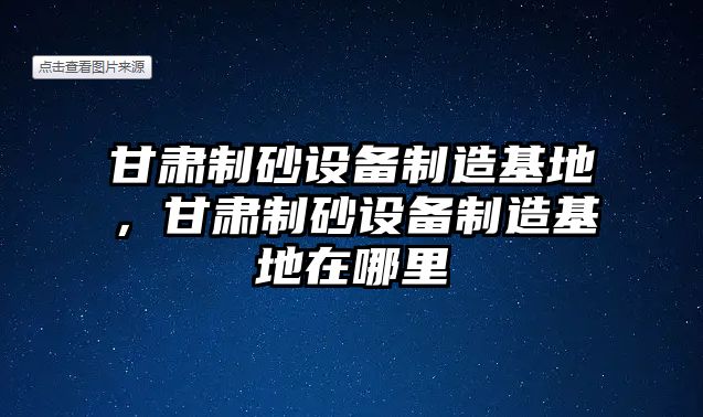 甘肅制砂設(shè)備制造基地，甘肅制砂設(shè)備制造基地在哪里