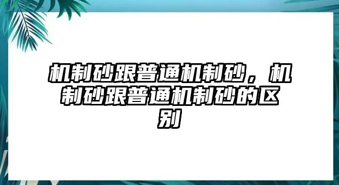 機(jī)制砂跟普通機(jī)制砂，機(jī)制砂跟普通機(jī)制砂的區(qū)別