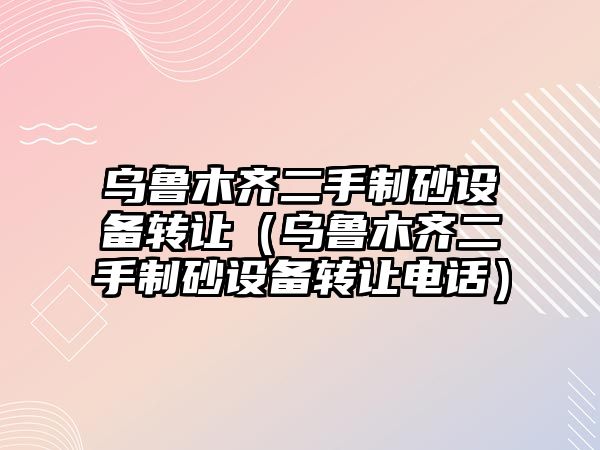 烏魯木齊二手制砂設(shè)備轉(zhuǎn)讓（烏魯木齊二手制砂設(shè)備轉(zhuǎn)讓電話）