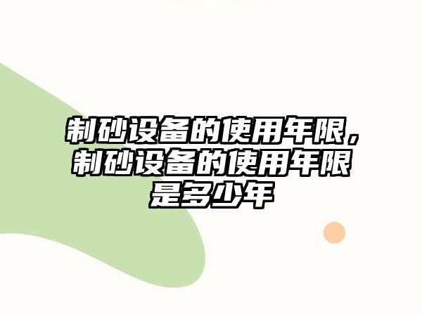 制砂設(shè)備的使用年限，制砂設(shè)備的使用年限是多少年