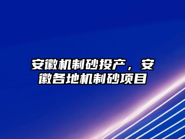 安徽機制砂投產(chǎn)，安徽各地機制砂項目