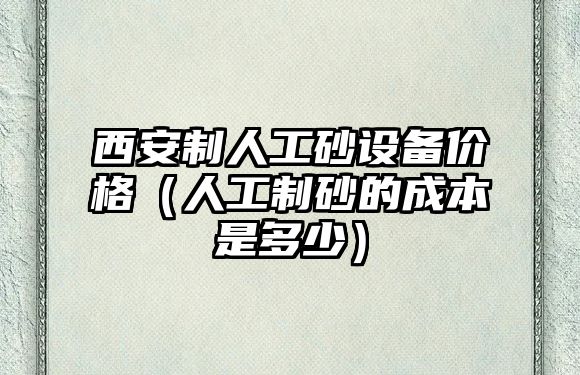 西安制人工砂設備價格（人工制砂的成本是多少）