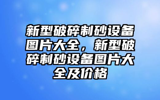 新型破碎制砂設(shè)備圖片大全，新型破碎制砂設(shè)備圖片大全及價格