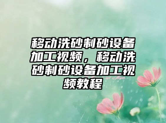 移動(dòng)洗砂制砂設(shè)備加工視頻，移動(dòng)洗砂制砂設(shè)備加工視頻教程