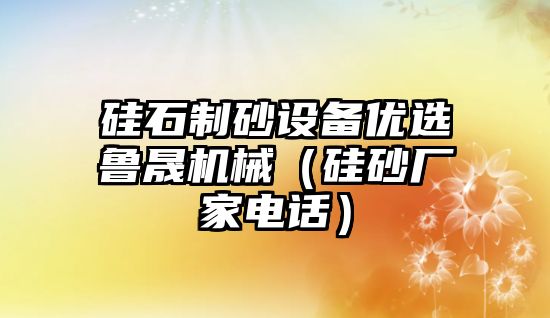 硅石制砂設(shè)備優(yōu)選魯晟機(jī)械（硅砂廠家電話）