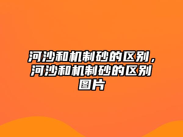 河沙和機制砂的區(qū)別，河沙和機制砂的區(qū)別圖片