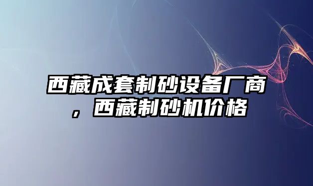 西藏成套制砂設(shè)備廠商，西藏制砂機(jī)價格