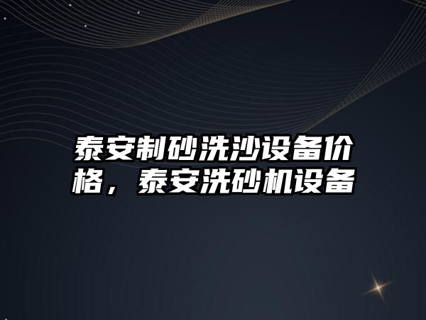 泰安制砂洗沙設(shè)備價格，泰安洗砂機設(shè)備