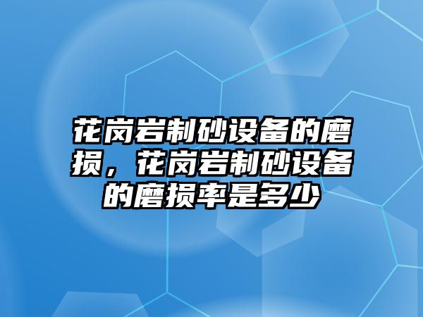 花崗巖制砂設(shè)備的磨損，花崗巖制砂設(shè)備的磨損率是多少