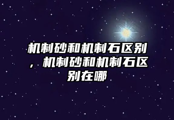 機制砂和機制石區(qū)別，機制砂和機制石區(qū)別在哪