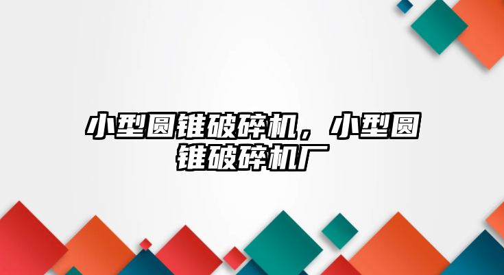 小型圓錐破碎機，小型圓錐破碎機廠