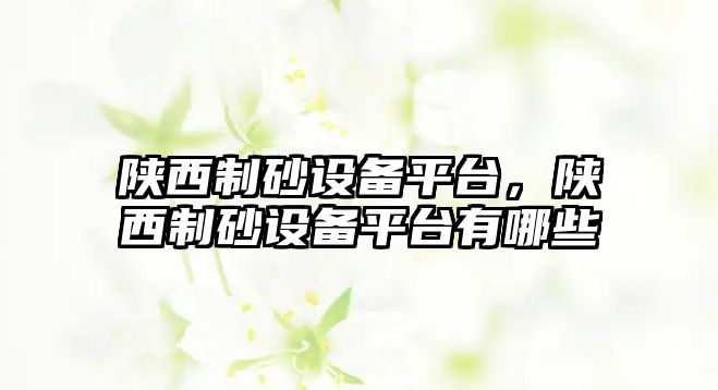 陜西制砂設(shè)備平臺(tái)，陜西制砂設(shè)備平臺(tái)有哪些