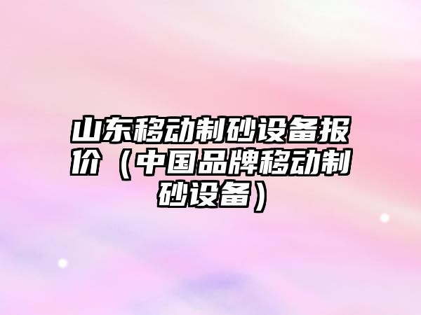 山東移動制砂設(shè)備報價（中國品牌移動制砂設(shè)備）