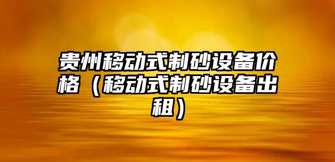 貴州移動式制砂設備價格（移動式制砂設備出租）