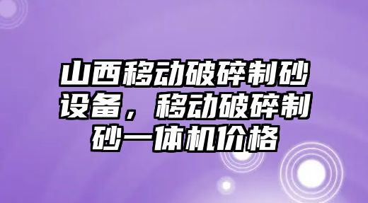 山西移動破碎制砂設(shè)備，移動破碎制砂一體機(jī)價格