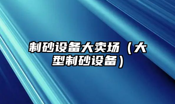 制砂設(shè)備大賣場（大型制砂設(shè)備）