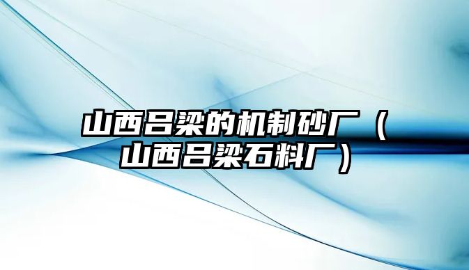 山西呂梁的機制砂廠（山西呂梁石料廠）