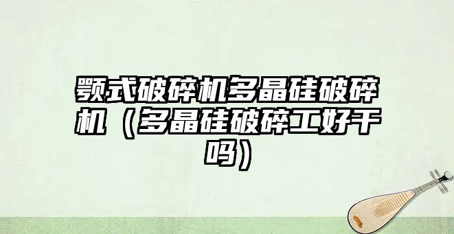 顎式破碎機(jī)多晶硅破碎機(jī)（多晶硅破碎工好干嗎）