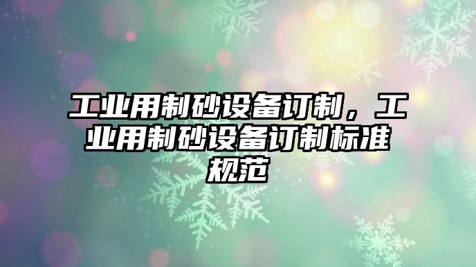 工業(yè)用制砂設(shè)備訂制，工業(yè)用制砂設(shè)備訂制標(biāo)準(zhǔn)規(guī)范