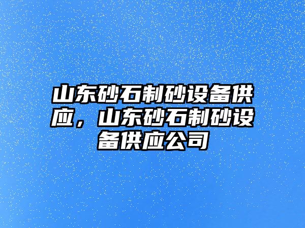 山東砂石制砂設(shè)備供應(yīng)，山東砂石制砂設(shè)備供應(yīng)公司