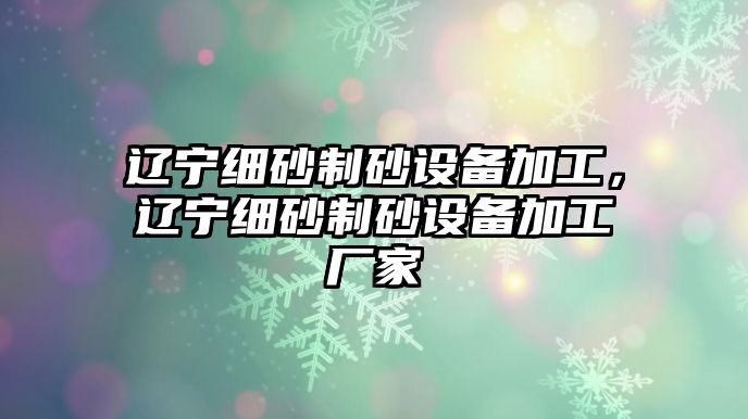 遼寧細砂制砂設備加工，遼寧細砂制砂設備加工廠家