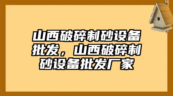 山西破碎制砂設(shè)備批發(fā)，山西破碎制砂設(shè)備批發(fā)廠家