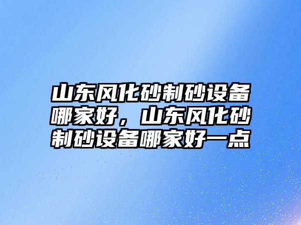 山東風(fēng)化砂制砂設(shè)備哪家好，山東風(fēng)化砂制砂設(shè)備哪家好一點(diǎn)