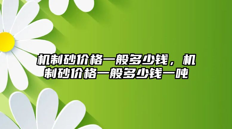 機(jī)制砂價(jià)格一般多少錢，機(jī)制砂價(jià)格一般多少錢一噸