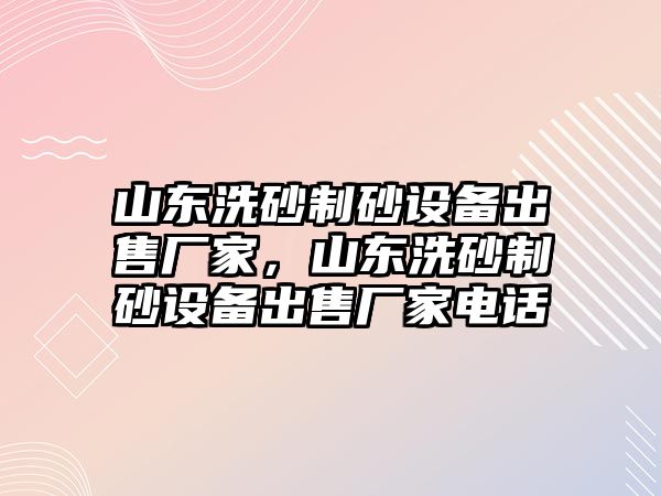 山東洗砂制砂設(shè)備出售廠家，山東洗砂制砂設(shè)備出售廠家電話