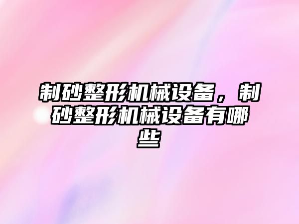 制砂整形機械設備，制砂整形機械設備有哪些