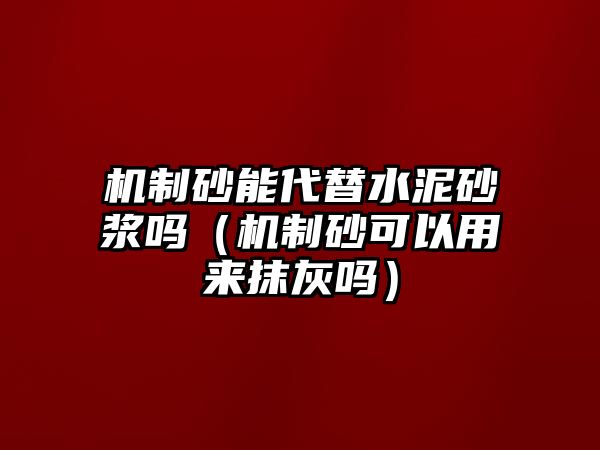 機(jī)制砂能代替水泥砂漿嗎（機(jī)制砂可以用來抹灰嗎）