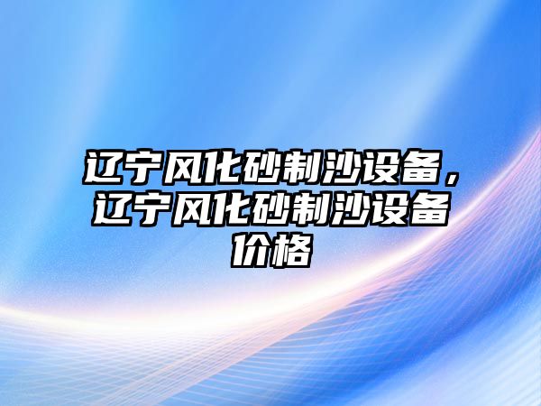 遼寧風(fēng)化砂制沙設(shè)備，遼寧風(fēng)化砂制沙設(shè)備價(jià)格