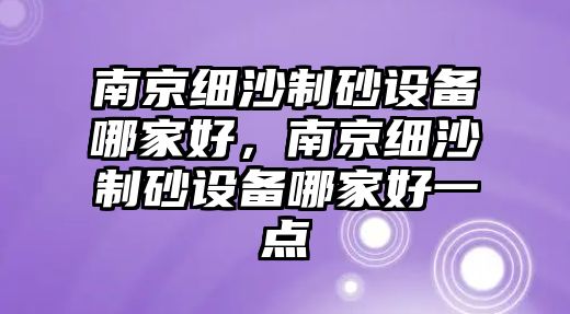 南京細(xì)沙制砂設(shè)備哪家好，南京細(xì)沙制砂設(shè)備哪家好一點