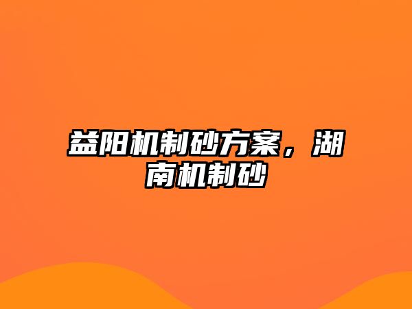 益陽機(jī)制砂方案，湖南機(jī)制砂