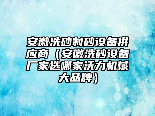 安徽洗砂制砂設(shè)備供應(yīng)商（安徽洗砂設(shè)備廠家選哪家沃力機械大品牌）