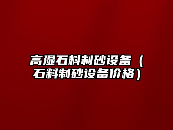 高濕石料制砂設(shè)備（石料制砂設(shè)備價(jià)格）