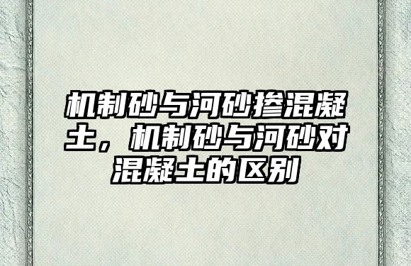 機(jī)制砂與河砂摻混凝土，機(jī)制砂與河砂對混凝土的區(qū)別