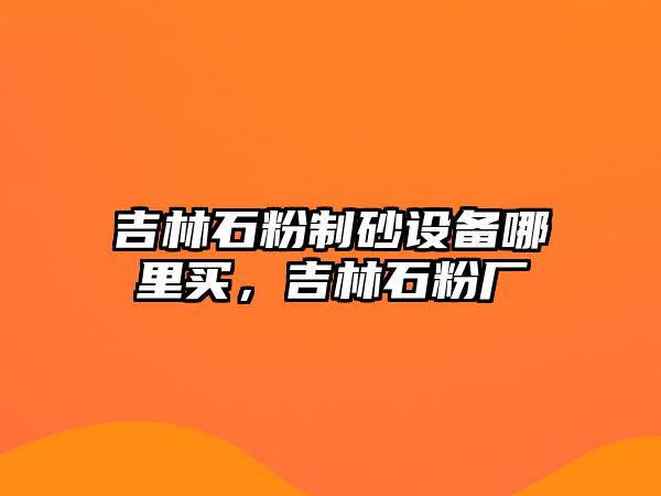 吉林石粉制砂設(shè)備哪里買，吉林石粉廠